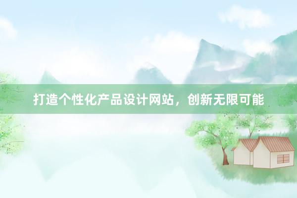 打造个性化产品设计网站，创新无限可能